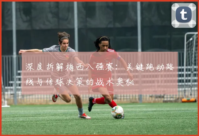 深度拆解梅西八强赛:关键跑动路线与传球决策的战术奥秘
