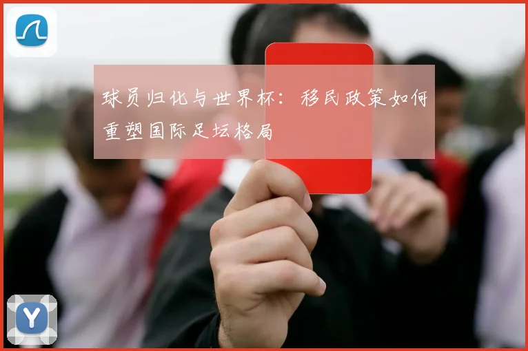 球员归化与世界杯:移民政策如何重塑国际足坛格局
