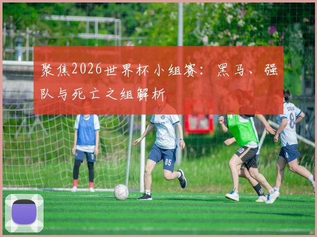 聚焦2026世界杯小组赛:黑马、强队与死亡之组解析