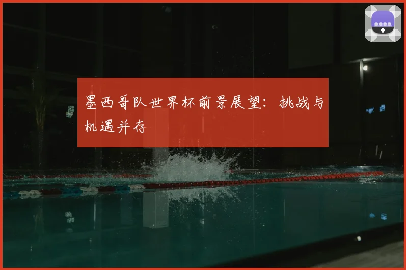 墨西哥队世界杯前景展望:挑战与机遇并存