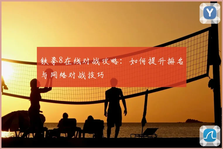 铁拳8在线对战攻略：如何提升排名与网络对战技巧