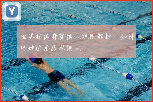 世界杯热身赛换人规则解析：如何巧妙运用战术换人