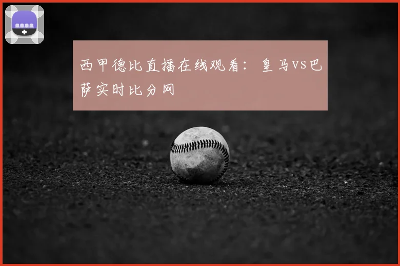 西甲德比直播在线观看：皇马vs巴萨实时比分网