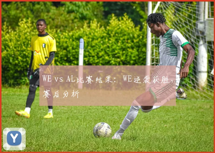 WE vs AL比赛结果：WE逆袭获胜，赛后分析