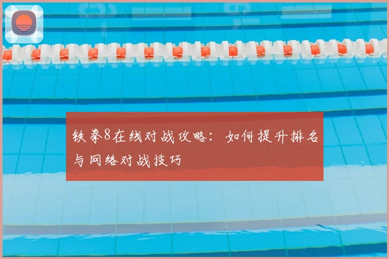 铁拳8在线对战攻略：如何提升排名与网络对战技巧