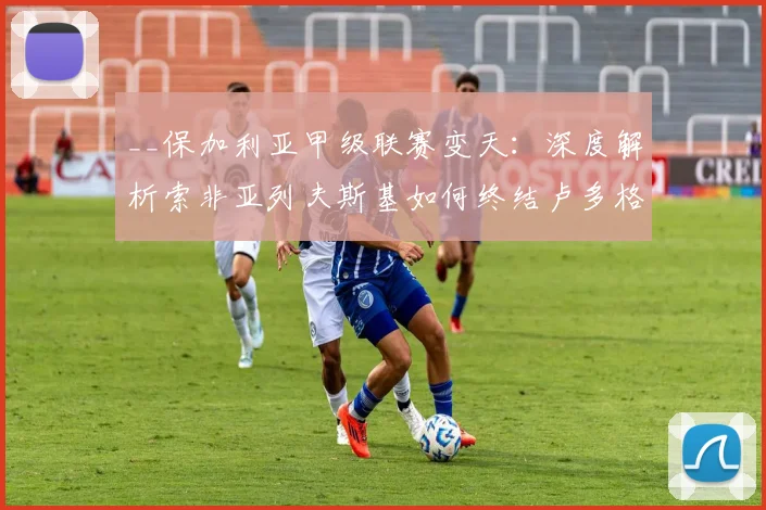 __保加利亚甲级联赛变天：深度解析索非亚列夫斯基如何终结卢多格雷茨14连冠王朝__