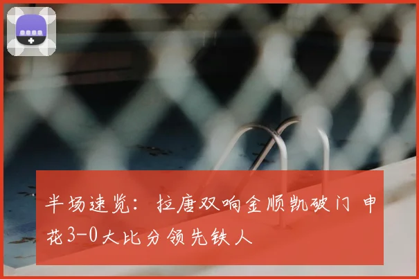 半场速览：拉唐双响金顺凯破门 申花3-0大比分领先铁人