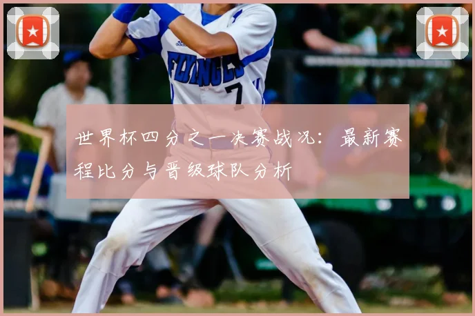 世界杯四分之一决赛战况：最新赛程比分与晋级球队分析