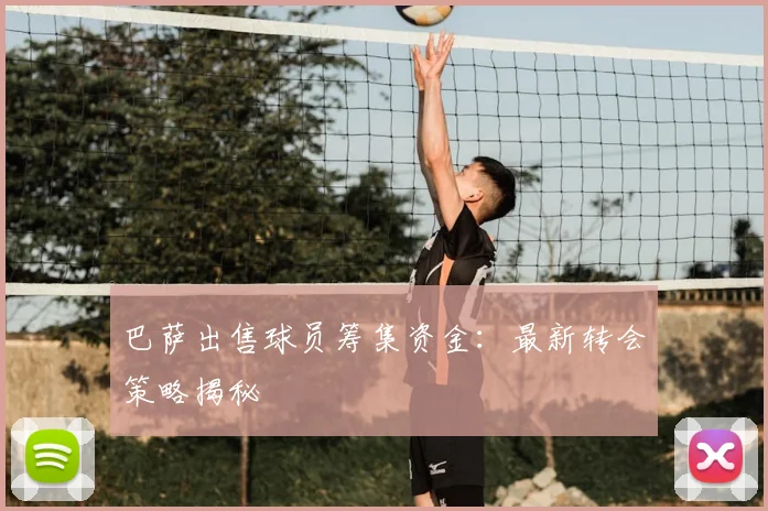 巴萨出售球员筹集资金:最新转会策略揭秘