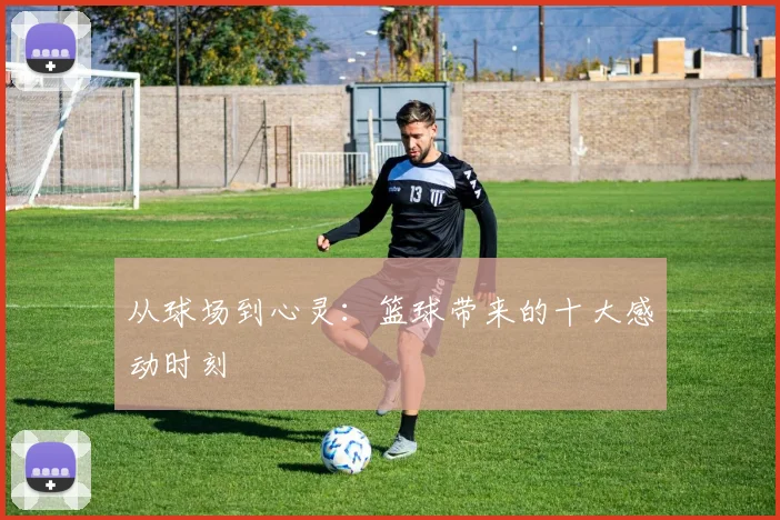 从球场到心灵:篮球带来的十大感动时刻