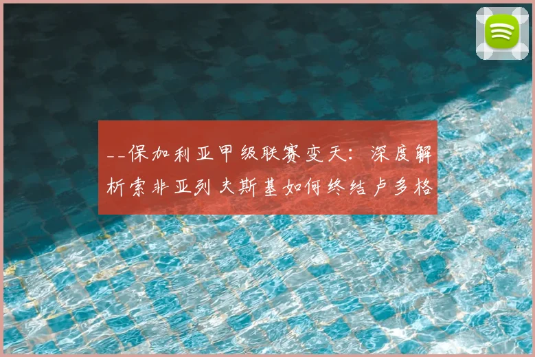 __保加利亚甲级联赛变天：深度解析索非亚列夫斯基如何终结卢多格雷茨14连冠王朝__