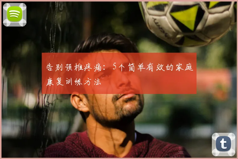 告别颈椎疼痛：5个简单有效的家庭康复训练方法
