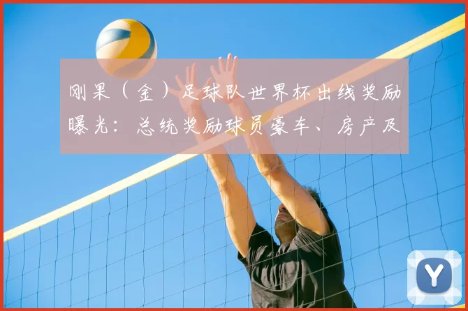 刚果(金)足球队世界杯出线奖励曝光:总统奖励球员豪车、房产及现金细节全解析