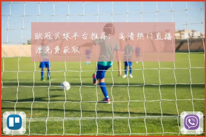 欧冠买球平台推荐：高清热门直播源免费获取