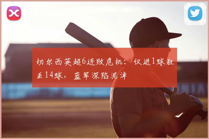切尔西英超6连败危机：仅进1球狂丢14球，蓝军深陷泥淖