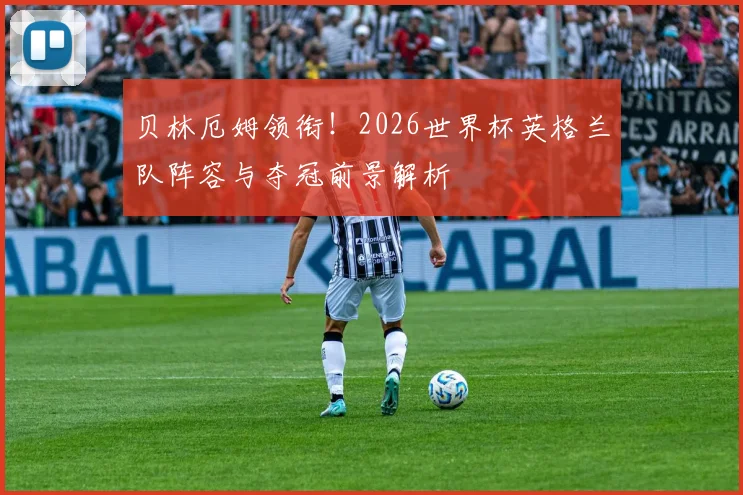 贝林厄姆领衔！2026世界杯英格兰队阵容与夺冠前景解析