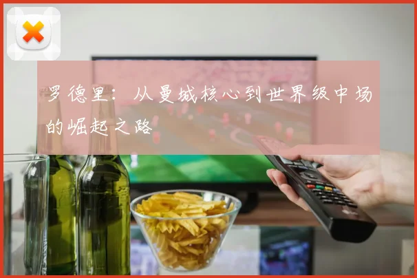 罗德里：从曼城核心到世界级中场的崛起之路