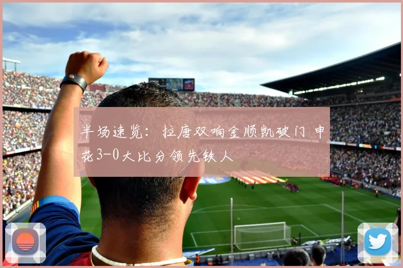 半场速览:拉唐双响金顺凯破门 申花3-0大比分领先铁人