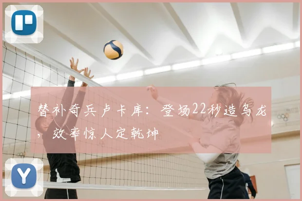 替补奇兵卢卡库:登场22秒造乌龙,效率惊人定乾坤