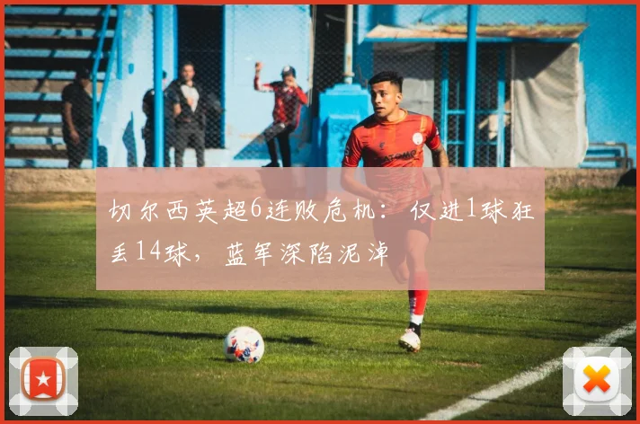 切尔西英超6连败危机:仅进1球狂丢14球,蓝军深陷泥淖