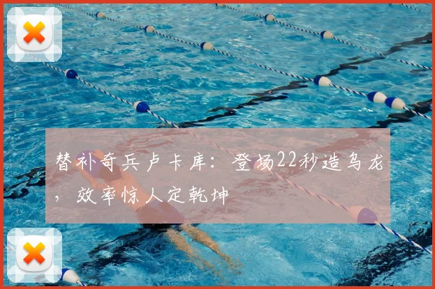 替补奇兵卢卡库：登场22秒造乌龙，效率惊人定乾坤