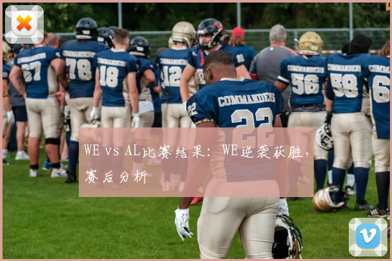 WE vs AL比赛结果：WE逆袭获胜，赛后分析