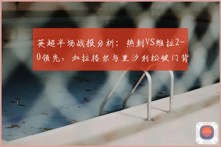 英超半场战报分析：热刺VS维拉2-0领先，加拉格尔与里沙利松破门背后的战术关键与实时数据