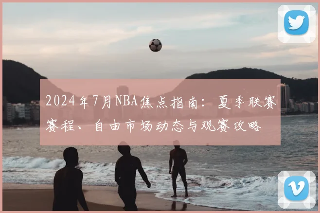 2024年7月NBA焦点指南：夏季联赛赛程、自由市场动态与观赛攻略