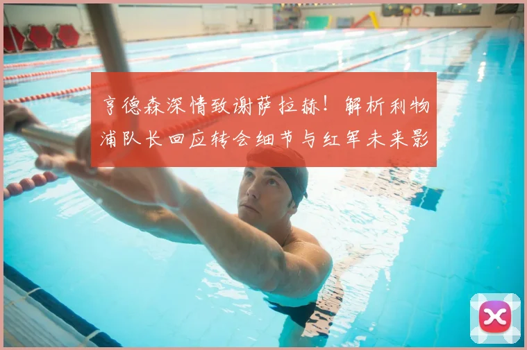 亨德森深情致谢萨拉赫！解析利物浦队长回应转会细节与红军未来影响