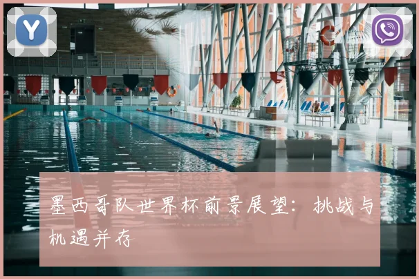 墨西哥队世界杯前景展望:挑战与机遇并存