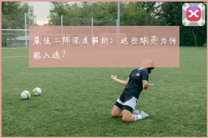 最佳二阵深度解析：这些球员为何能入选？