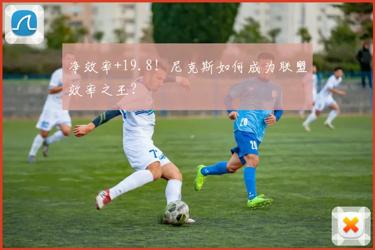 净效率+19.8！尼克斯如何成为联盟效率之王？