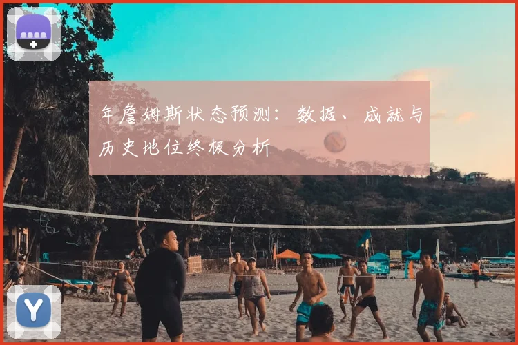 年詹姆斯状态预测：数据、成就与历史地位终极分析