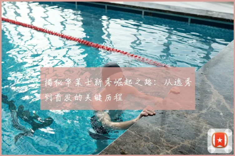 揭秘华莱士新秀崛起之路：从选秀到首发的关键历程