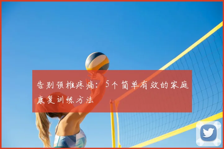 告别颈椎疼痛：5个简单有效的家庭康复训练方法