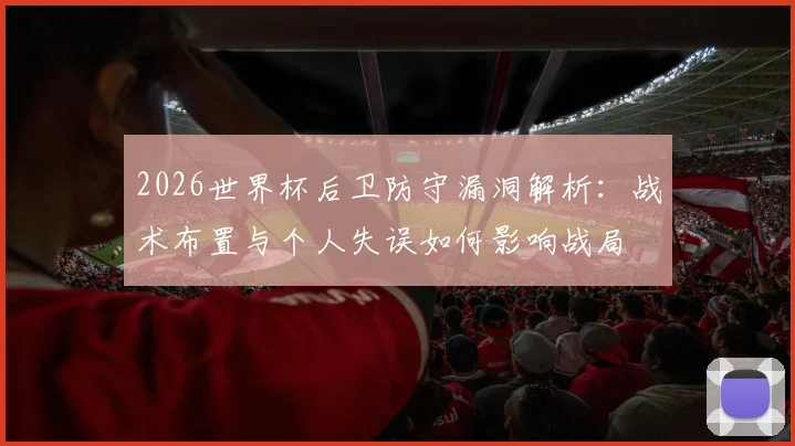 2026世界杯后卫防守漏洞解析:战术布置与个人失误如何影响战局