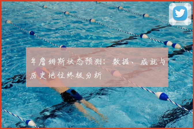 年詹姆斯状态预测：数据、成就与历史地位终极分析