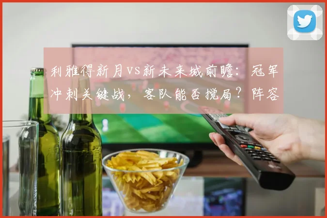 利雅得新月vs新未来城前瞻:冠军冲刺关键战,客队能否搅局?阵容战术全解析