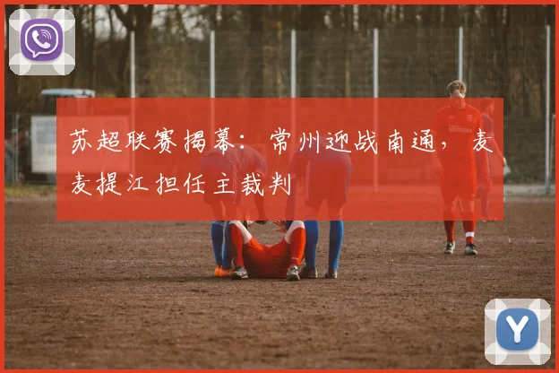 苏超联赛揭幕：常州迎战南通，麦麦提江担任主裁判