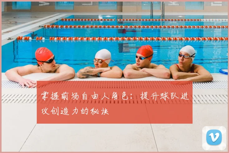 掌握前场自由人角色:提升球队进攻创造力的秘诀